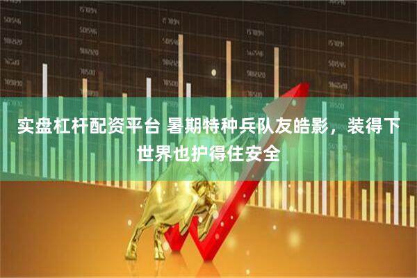实盘杠杆配资平台 暑期特种兵队友皓影，装得下世界也护得住安全