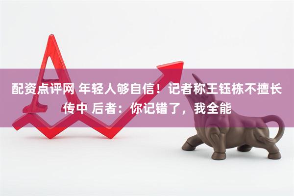 配资点评网 年轻人够自信！记者称王钰栋不擅长传中 后者：你记错了，我全能