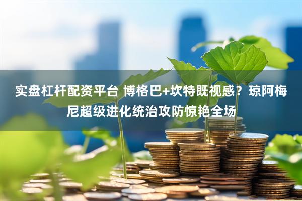 实盘杠杆配资平台 博格巴+坎特既视感？琼阿梅尼超级进化统治攻防惊艳全场