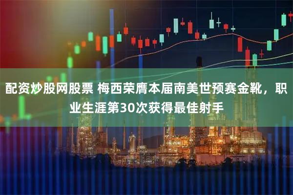 配资炒股网股票 梅西荣膺本届南美世预赛金靴，职业生涯第30次获得最佳射手