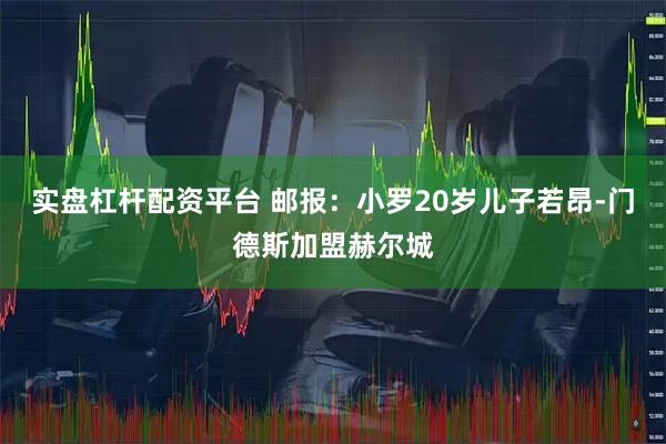 实盘杠杆配资平台 邮报：小罗20岁儿子若昂-门德斯加盟赫尔城