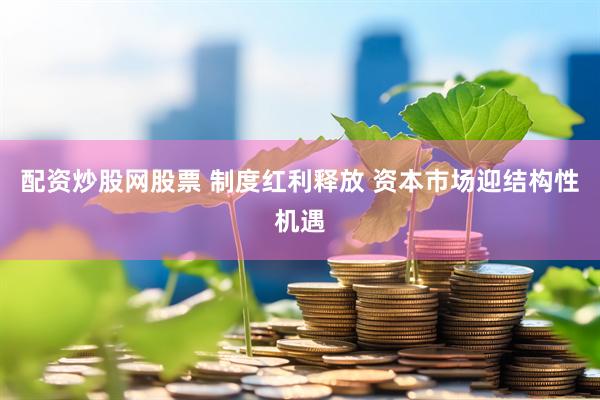 配资炒股网股票 制度红利释放 资本市场迎结构性机遇
