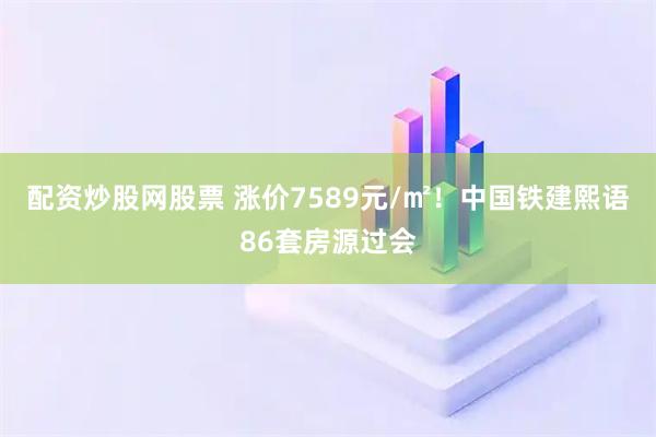 配资炒股网股票 涨价7589元/㎡！中国铁建熙语86套房源过会