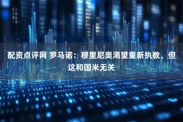 配资点评网 罗马诺：穆里尼奥渴望重新执教，但这和国米无关