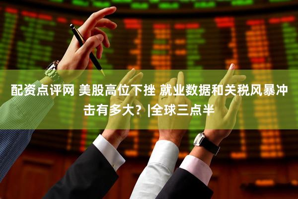 配资点评网 美股高位下挫 就业数据和关税风暴冲击有多大？|全球三点半