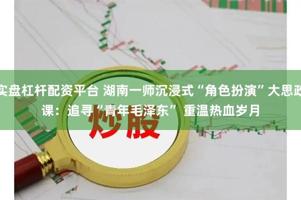 实盘杠杆配资平台 湖南一师沉浸式“角色扮演”大思政课：追寻“青年毛泽东” 重温热血岁月