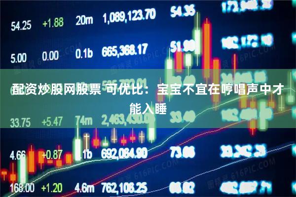 配资炒股网股票 可优比：宝宝不宜在哼唱声中才能入睡
