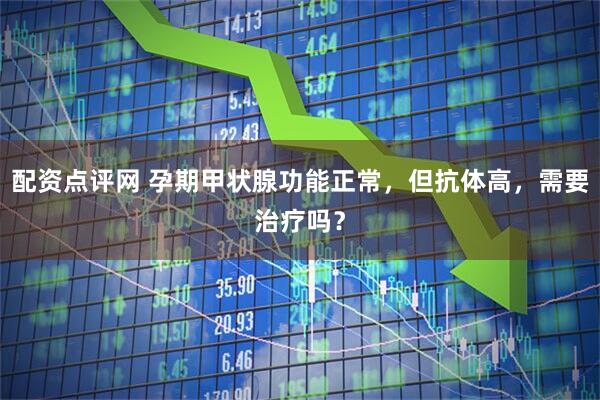 配资点评网 孕期甲状腺功能正常，但抗体高，需要治疗吗？