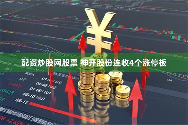 配资炒股网股票 神开股份连收4个涨停板