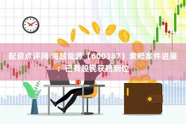 配资点评网 海越能源（600387）索赔案件进展：已有股民获赔到位