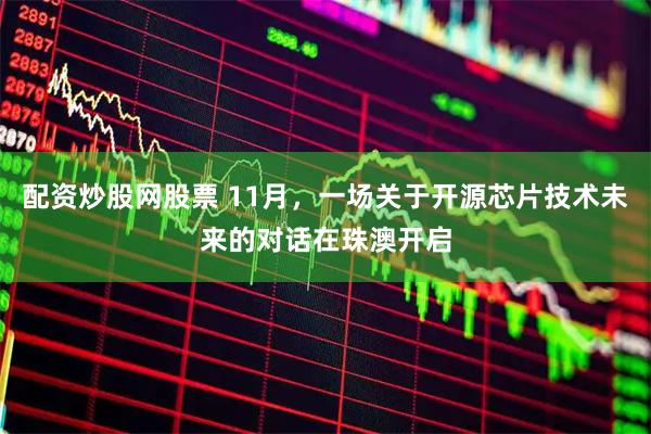 配资炒股网股票 11月，一场关于开源芯片技术未来的对话在珠澳开启