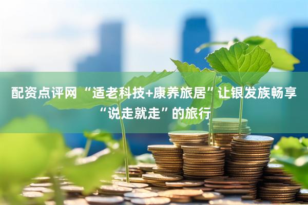 配资点评网 “适老科技+康养旅居”让银发族畅享“说走就走”的旅行