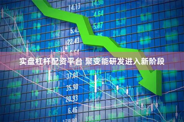 实盘杠杆配资平台 聚变能研发进入新阶段