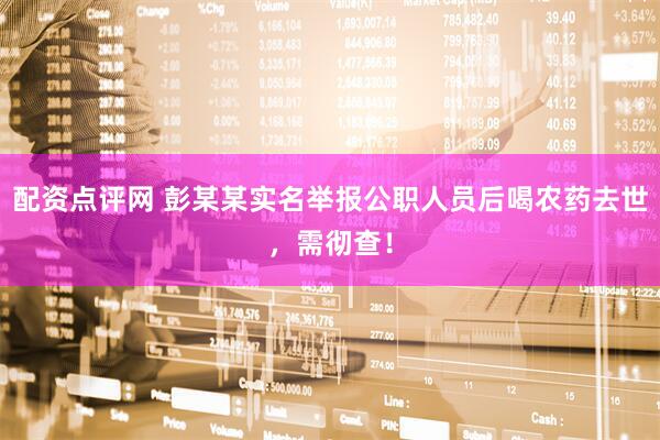 配资点评网 彭某某实名举报公职人员后喝农药去世，需彻查！