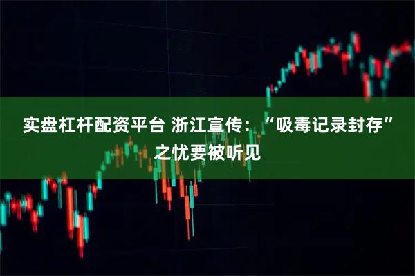 实盘杠杆配资平台 浙江宣传：“吸毒记录封存”之忧要被听见