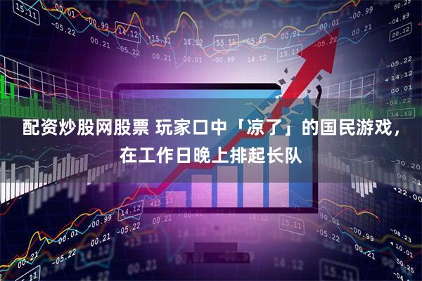 配资炒股网股票 玩家口中「凉了」的国民游戏，在工作日晚上排起长队