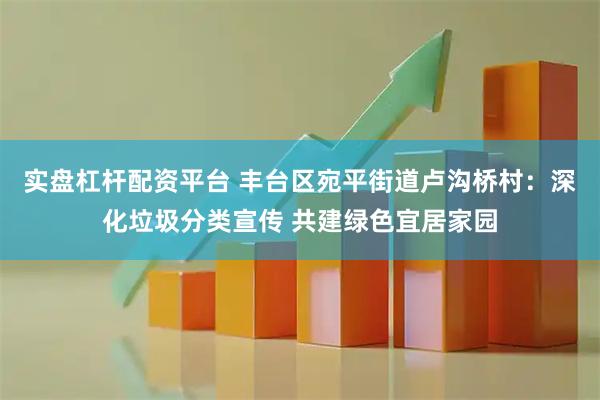 实盘杠杆配资平台 丰台区宛平街道卢沟桥村：深化垃圾分类宣传 共建绿色宜居家园