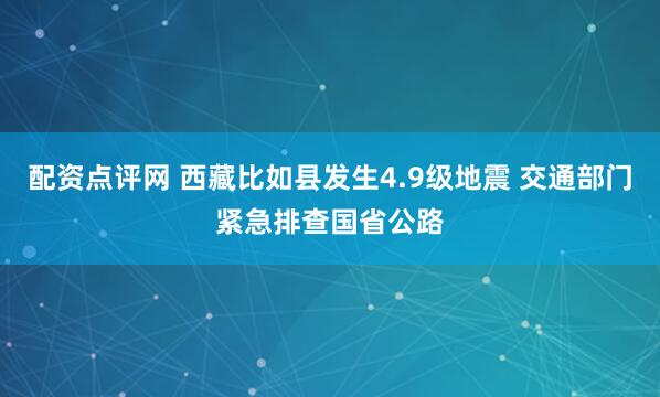 配资点评网 西藏比如县发生4.9级地震 交通部门紧急排查国省公路