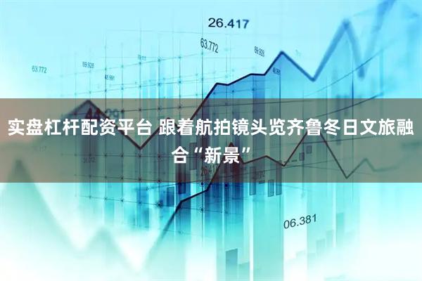 实盘杠杆配资平台 跟着航拍镜头览齐鲁冬日文旅融合“新景”