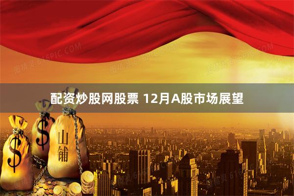 配资炒股网股票 12月A股市场展望