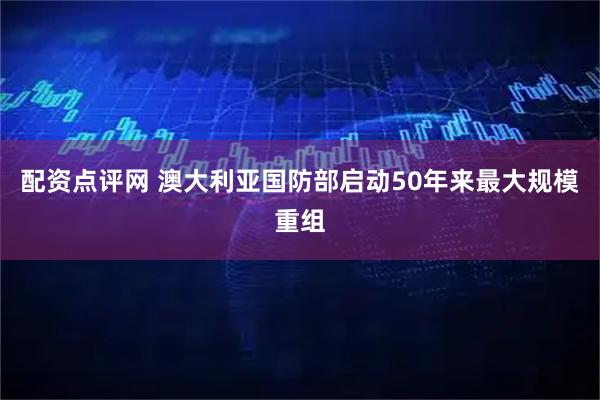 配资点评网 澳大利亚国防部启动50年来最大规模重组