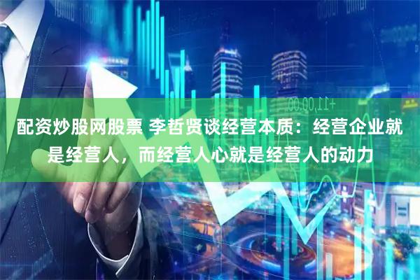 配资炒股网股票 李哲贤谈经营本质：经营企业就是经营人，而经营人心就是经营人的动力