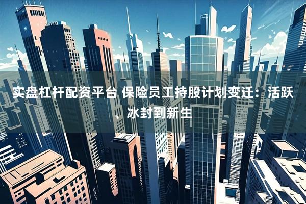 实盘杠杆配资平台 保险员工持股计划变迁：活跃、冰封到新生
