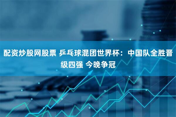 配资炒股网股票 乒乓球混团世界杯：中国队全胜晋级四强 今晚争冠