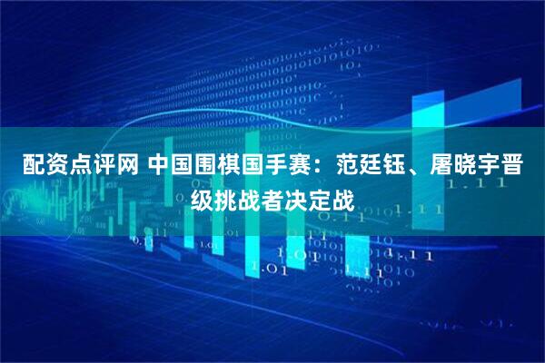 配资点评网 中国围棋国手赛：范廷钰、屠晓宇晋级挑战者决定战