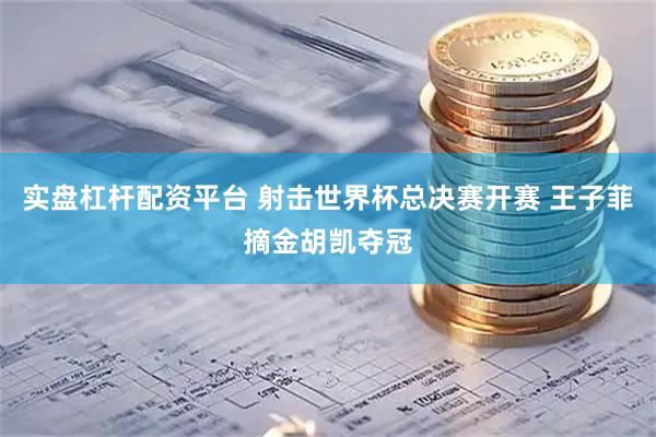 实盘杠杆配资平台 射击世界杯总决赛开赛 王子菲摘金胡凯夺冠
