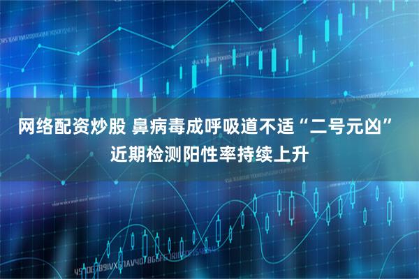 网络配资炒股 鼻病毒成呼吸道不适“二号元凶” 近期检测阳性率持续上升