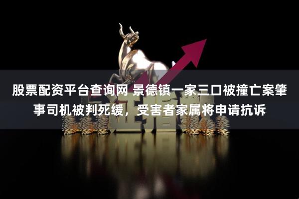 股票配资平台查询网 景德镇一家三口被撞亡案肇事司机被判死缓，受害者家属将申请抗诉