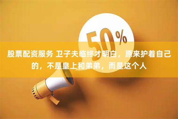 股票配资服务 卫子夫临终才明白，原来护着自己的，不是皇上和弟弟，而是这个人
