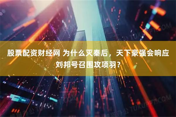 股票配资财经网 为什么灭秦后，天下豪强会响应刘邦号召围攻项羽？