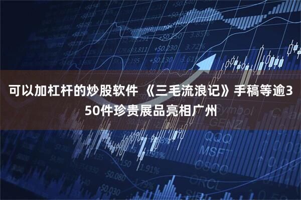 可以加杠杆的炒股软件 《三毛流浪记》手稿等逾350件珍贵展品亮相广州