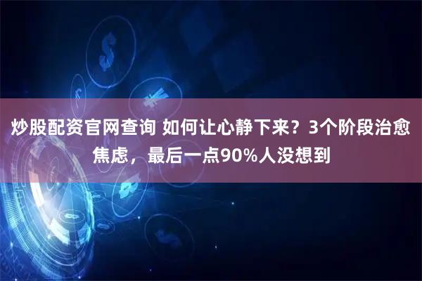 炒股配资官网查询 如何让心静下来？3个阶段治愈焦虑，最后一点90%人没想到