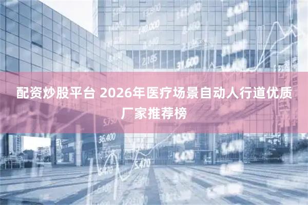 配资炒股平台 2026年医疗场景自动人行道优质厂家推荐榜