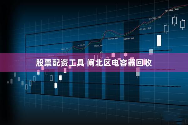 股票配资工具 闸北区电容器回收