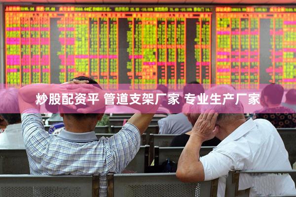 炒股配资平 管道支架厂家 专业生产厂家