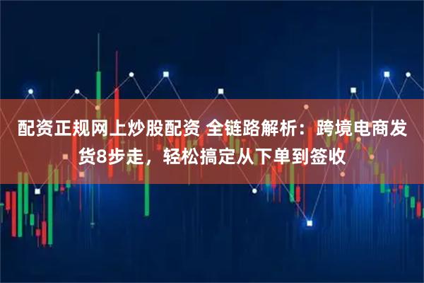 配资正规网上炒股配资 全链路解析：跨境电商发货8步走，轻松搞定从下单到签收