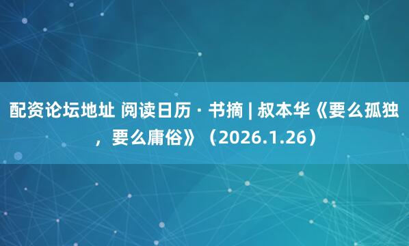 配资论坛地址 阅读日历 · 书摘 | 叔本华《要么孤独，要么庸俗》（2026.1.26）