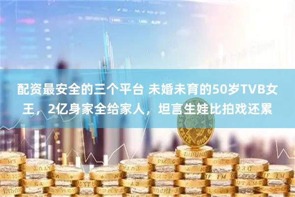 配资最安全的三个平台 未婚未育的50岁TVB女王，2亿身家全给家人，坦言生娃比拍戏还累