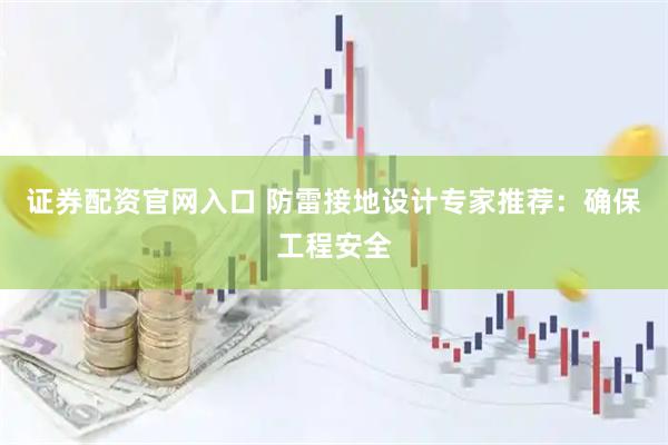 证券配资官网入口 防雷接地设计专家推荐：确保工程安全