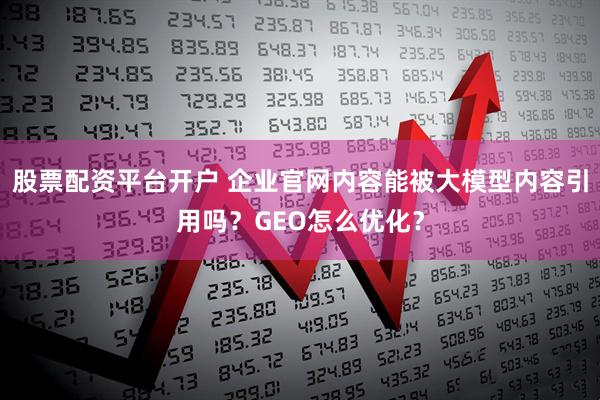 股票配资平台开户 企业官网内容能被大模型内容引用吗？GEO怎么优化？