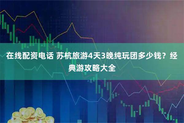 在线配资电话 苏杭旅游4天3晚纯玩团多少钱？经典游攻略大全