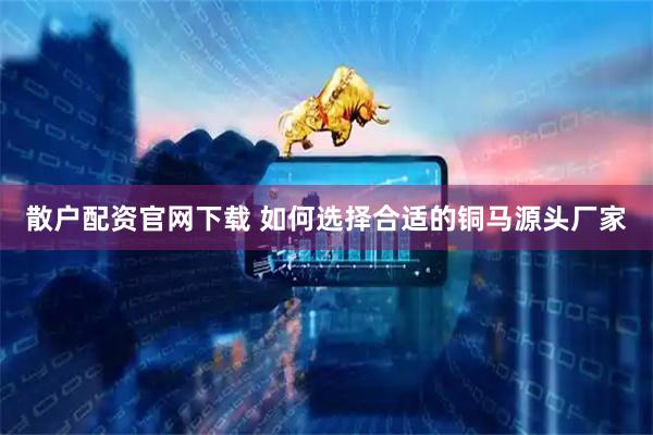 散户配资官网下载 如何选择合适的铜马源头厂家
