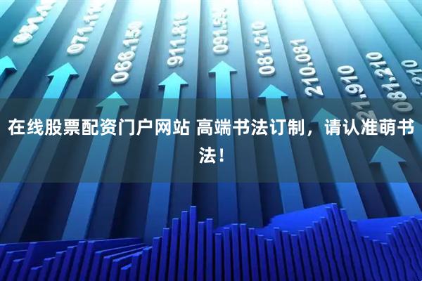 在线股票配资门户网站 高端书法订制，请认准萌书法！