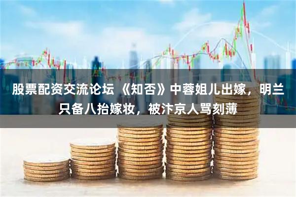 股票配资交流论坛 《知否》中蓉姐儿出嫁，明兰只备八抬嫁妆，被汴京人骂刻薄
