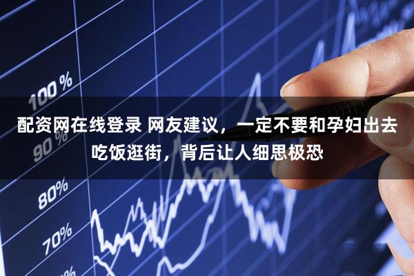 配资网在线登录 网友建议，一定不要和孕妇出去吃饭逛街，背后让人细思极恐