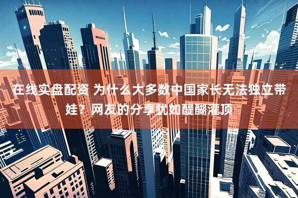 在线实盘配资 为什么大多数中国家长无法独立带娃？网友的分享犹如醍醐灌顶